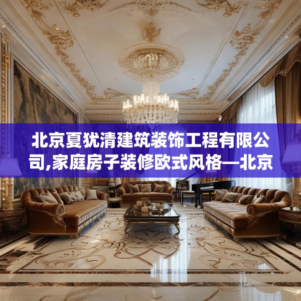 北京夏犹清建筑装饰工程有限公司,家庭房子装修欧式风格—北京夏犹清建筑装饰工程有限公司539.a415b416c419fgy.426bnbn