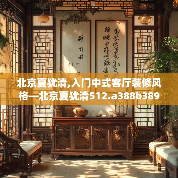 北京夏犹清,入门中式客厅装修风格—北京夏犹清512.a388b389c392fgy.399wew