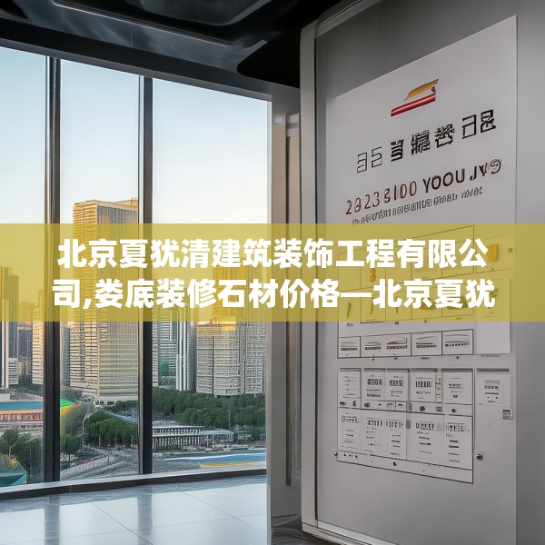 北京夏犹清建筑装饰工程有限公司,娄底装修石材价格—北京夏犹清建筑装饰工程有限公司253.a129b130c133fgy.140jhhj