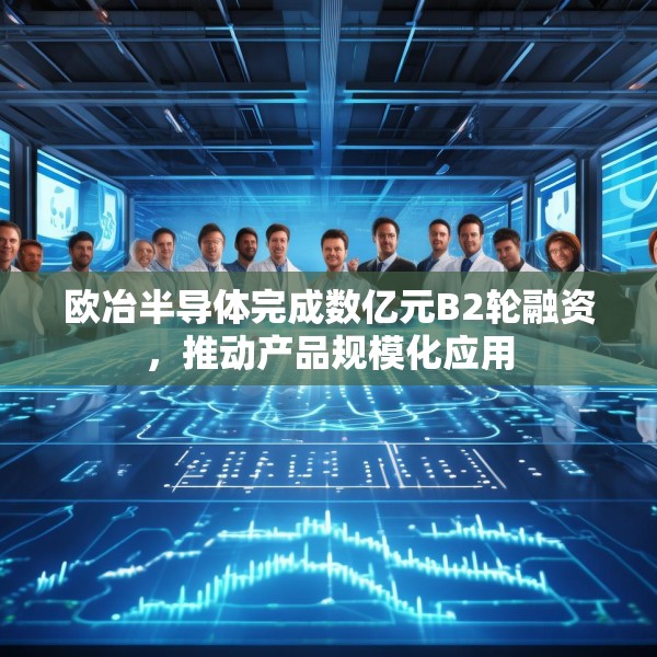 欧冶半导体完成数亿元B2轮融资，推动产品规模化应用