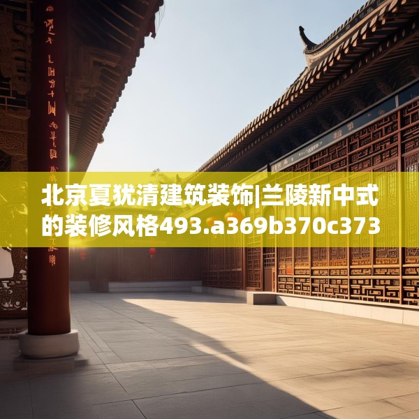 北京夏犹清建筑装饰|兰陵新中式的装修风格493.a369b370c373fgy.380fdsfds