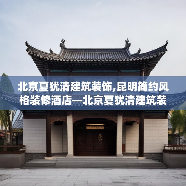 北京夏犹清建筑装饰,昆明简约风格装修酒店—北京夏犹清建筑装饰428.a304b305c308fgy.315xczxv