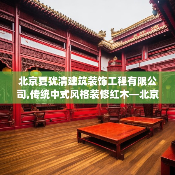 北京夏犹清建筑装饰工程有限公司,传统中式风格装修红木—北京夏犹清建筑装饰工程有限公司425.a301b302c305fgy.312cvcx