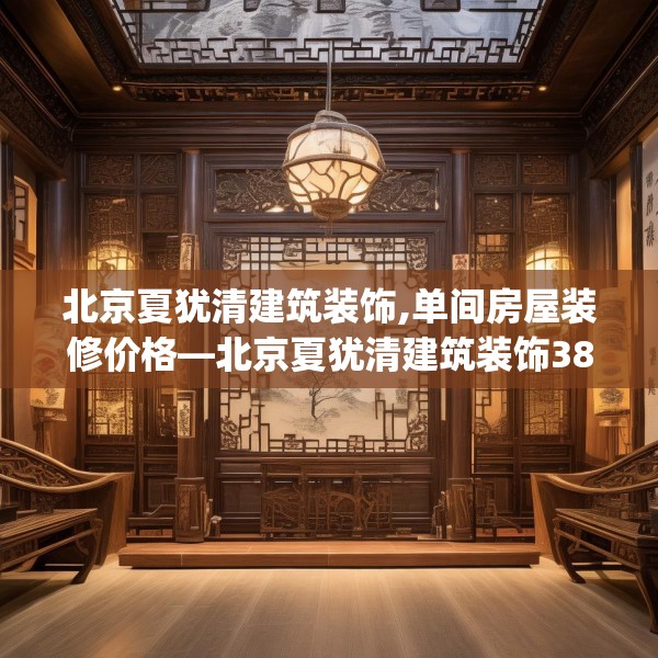 北京夏犹清建筑装饰,单间房屋装修价格—北京夏犹清建筑装饰381.a257b258c261fgy.268uyk