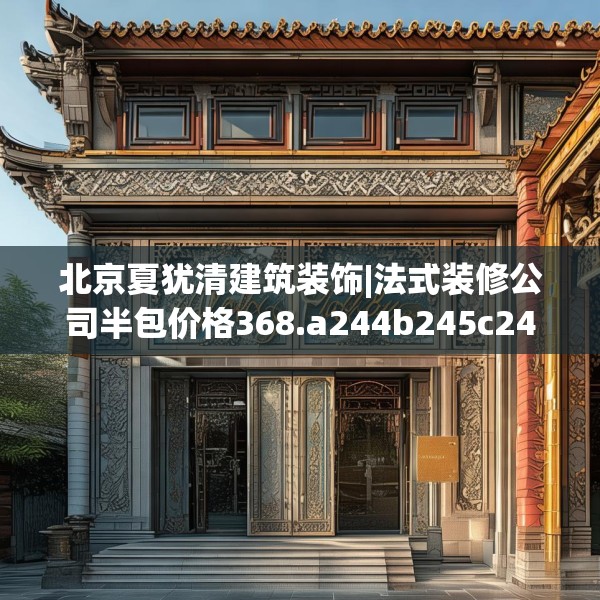 北京夏犹清建筑装饰|法式装修公司半包价格368.a244b245c248fgy.255wew