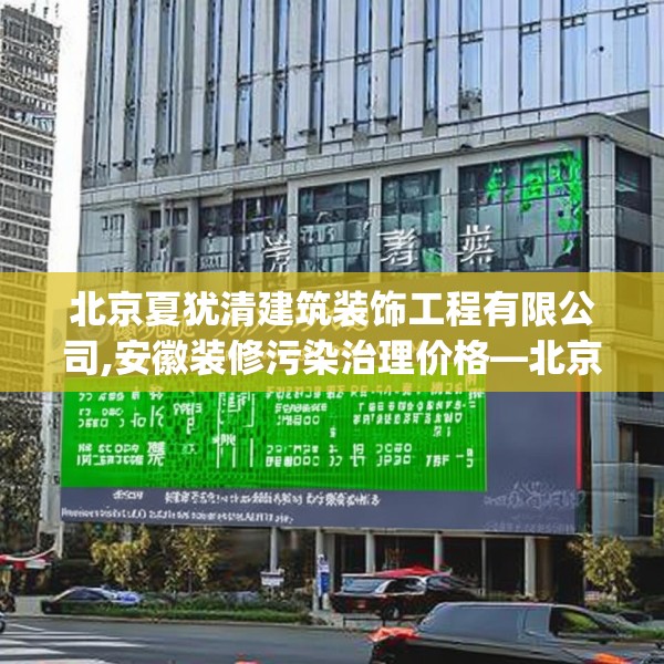 北京夏犹清建筑装饰工程有限公司,安徽装修污染治理价格—北京夏犹清建筑装饰工程有限公司325.a201b202c205fgy.212jhhj