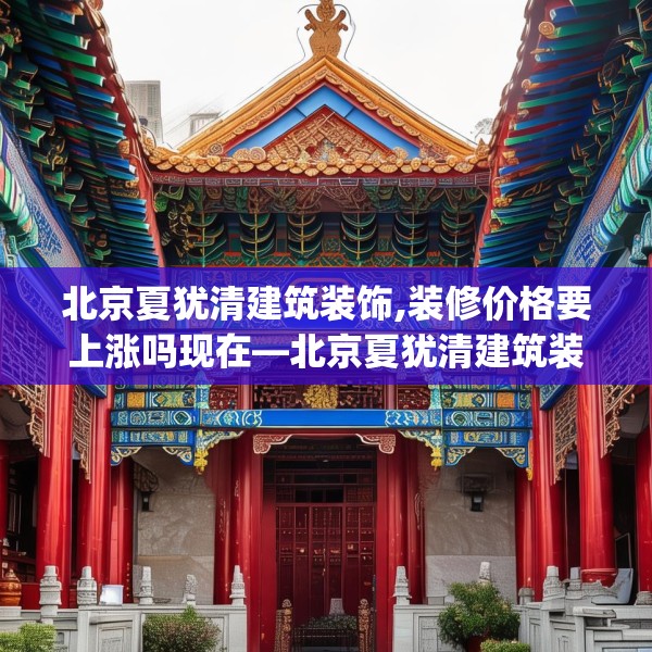 北京夏犹清建筑装饰,装修价格要上涨吗现在—北京夏犹清建筑装饰131.a7b8c11fgy.18fds