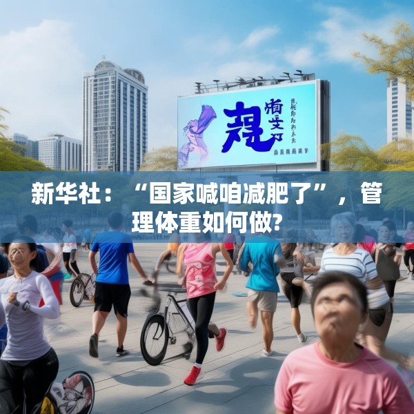 新华社：“国家喊咱减肥了”，管理体重如何做?