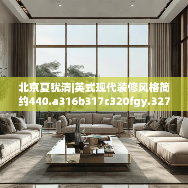 北京夏犹清|英式现代装修风格简约440.a316b317c320fgy.327wew