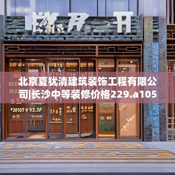 北京夏犹清建筑装饰工程有限公司|长沙中等装修价格229.a105b106c109fgy.116poiy