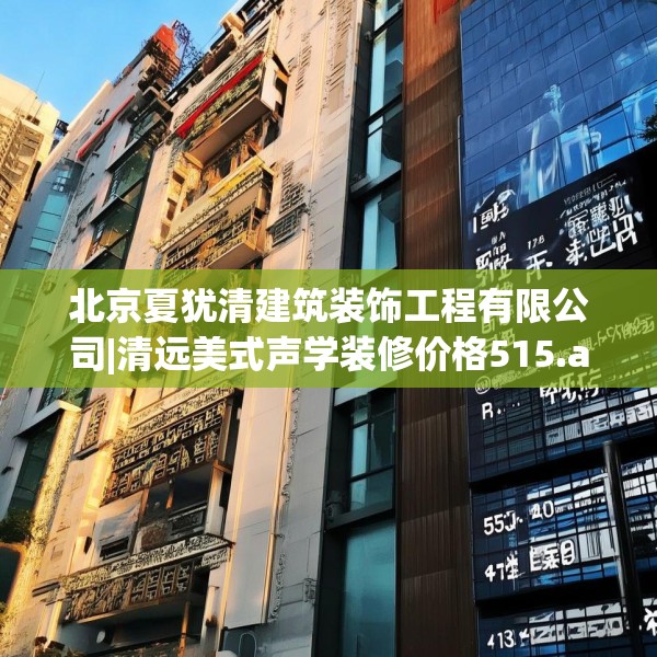 北京夏犹清建筑装饰工程有限公司|清远美式声学装修价格515.a391b392c395fgy.402cvcx