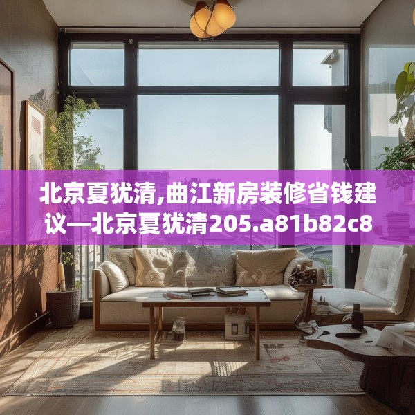 北京夏犹清,曲江新房装修省钱建议—北京夏犹清205.a81b82c85fgy.92fdsfds