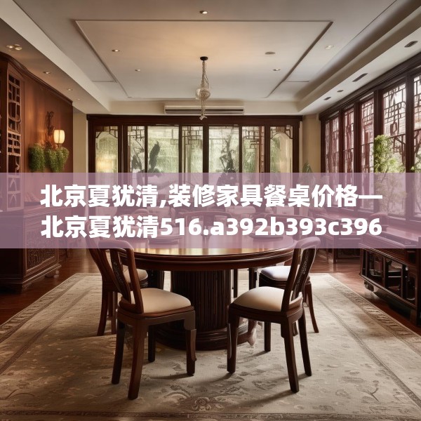 北京夏犹清,装修家具餐桌价格—北京夏犹清516.a392b393c396fgy.403lkjl