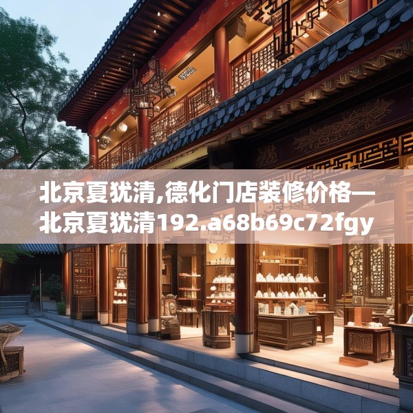 北京夏犹清,德化门店装修价格—北京夏犹清192.a68b69c72fgy.79lkjl