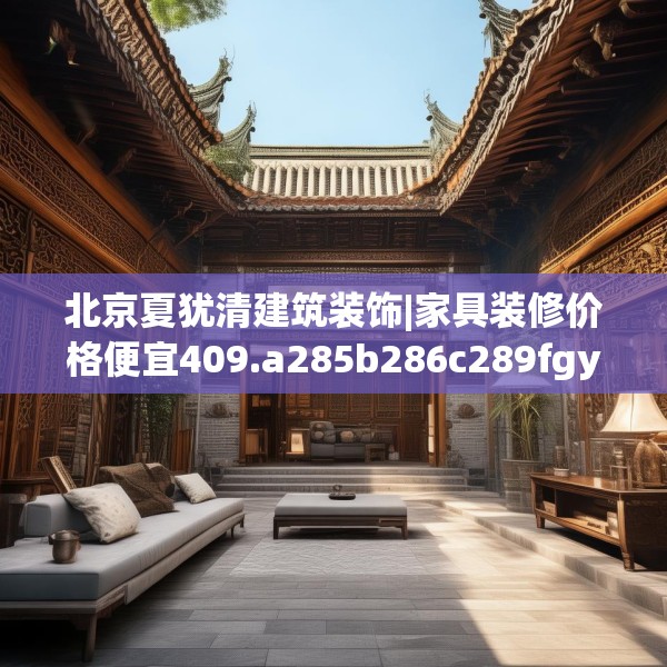 北京夏犹清建筑装饰|家具装修价格便宜409.a285b286c289fgy.296poiy