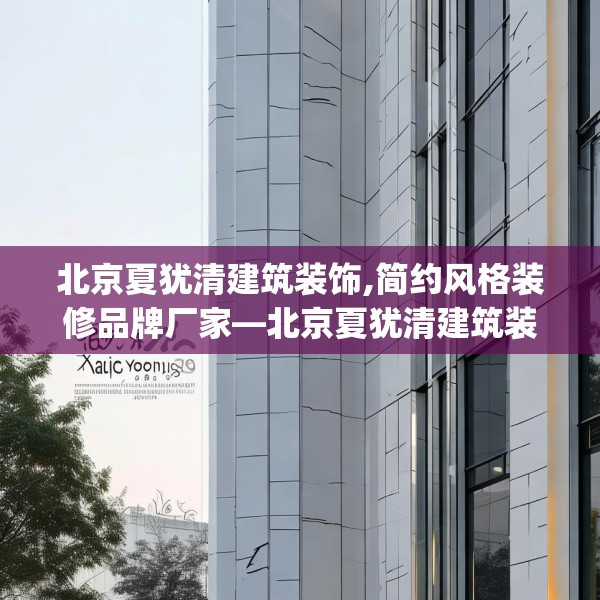 北京夏犹清建筑装饰,简约风格装修品牌厂家—北京夏犹清建筑装饰356.a232b233c236fgy.243xczxv