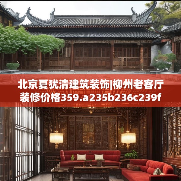 北京夏犹清建筑装饰|柳州老客厅装修价格359.a235b236c239fgy.246bnbn