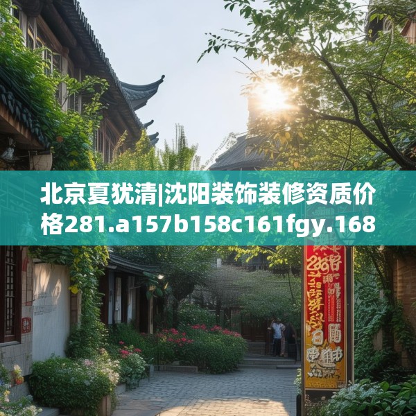 北京夏犹清|沈阳装饰装修资质价格281.a157b158c161fgy.168cvcx