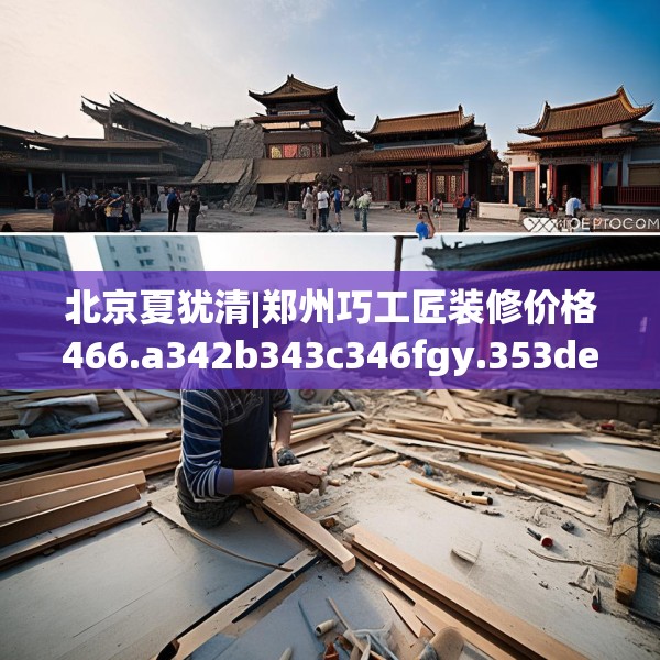 北京夏犹清|郑州巧工匠装修价格466.a342b343c346fgy.353dewqe