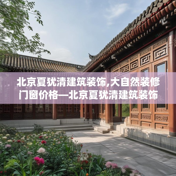 北京夏犹清建筑装饰,大自然装修门窗价格—北京夏犹清建筑装饰174.a50b51c54fgy.61lkjl
