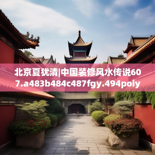 北京夏犹清|中国装修风水传说607.a483b484c487fgy.494poiy