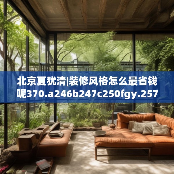 北京夏犹清|装修风格怎么最省钱呢370.a246b247c250fgy.257sdA