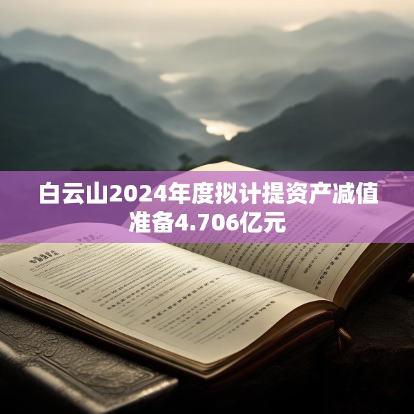 白云山2024年度拟计提资产减值准备4.706亿元