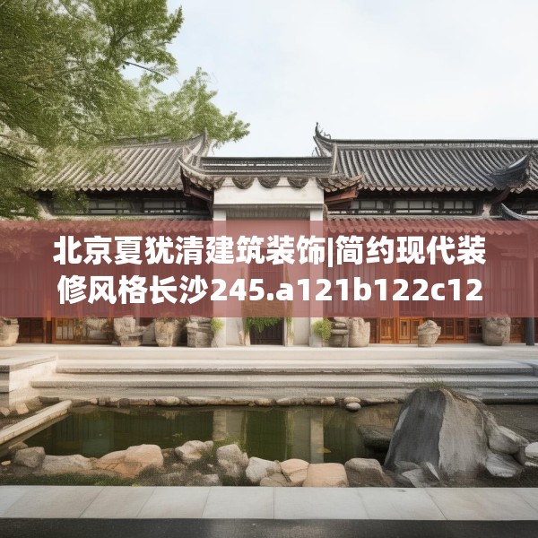 北京夏犹清建筑装饰|简约现代装修风格长沙245.a121b122c125fgy.132cvcx