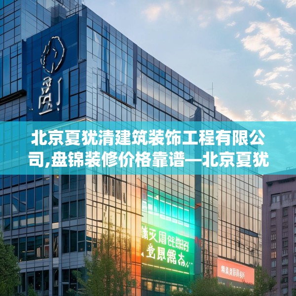 北京夏犹清建筑装饰工程有限公司,盘锦装修价格靠谱—北京夏犹清建筑装饰工程有限公司127.a3b4c7fgy.14jhhj