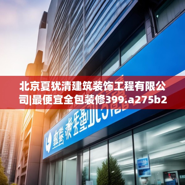 北京夏犹清建筑装饰工程有限公司|最便宜全包装修399.a275b276c279fgy.286uyk