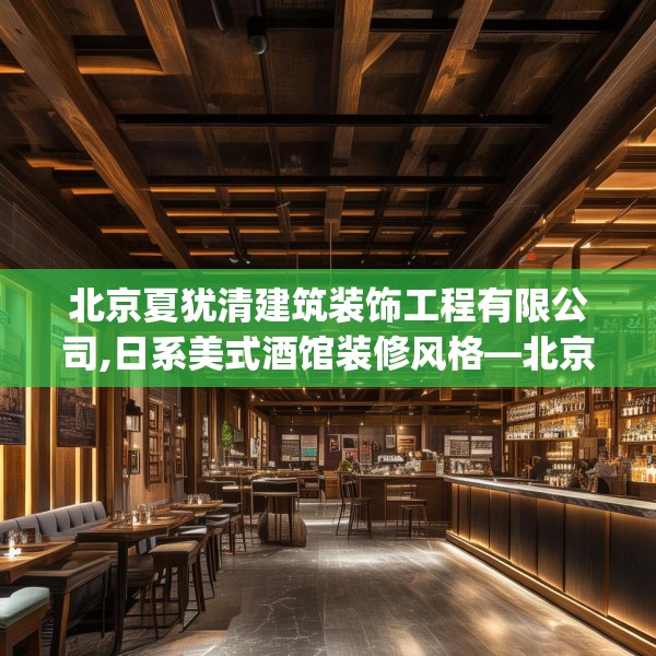 北京夏犹清建筑装饰工程有限公司,日系美式酒馆装修风格—北京夏犹清建筑装饰工程有限公司582.a458b459c462fgy.469dsfds