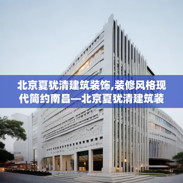北京夏犹清建筑装饰,装修风格现代简约南昌—北京夏犹清建筑装饰335.a211b212c215fgy.222cvcx