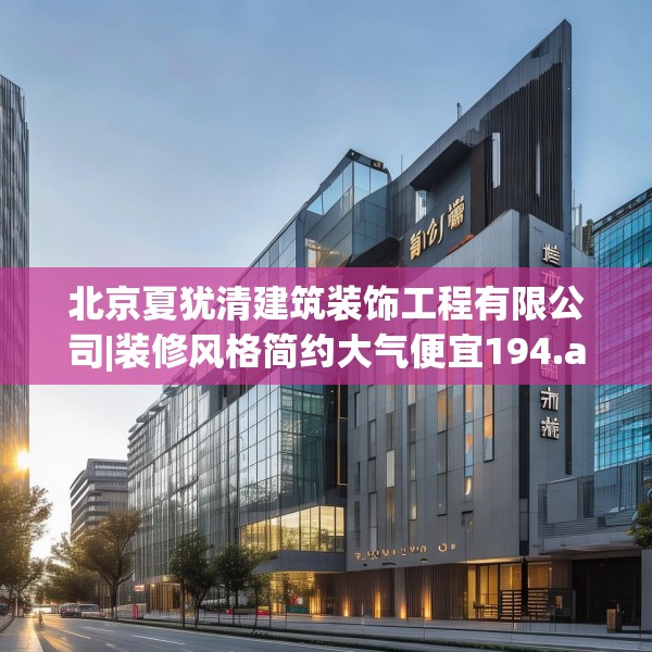 北京夏犹清建筑装饰工程有限公司|装修风格简约大气便宜194.a70b71c74fgy.81xczxv