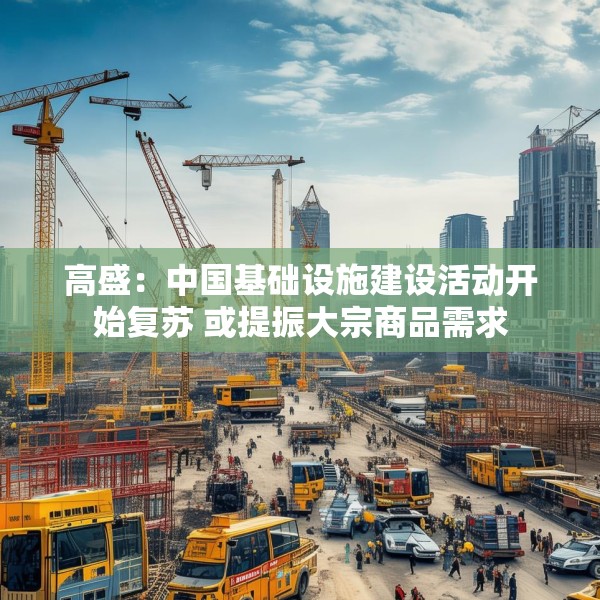 高盛：中国基础设施建设活动开始复苏 或提振大宗商品需求