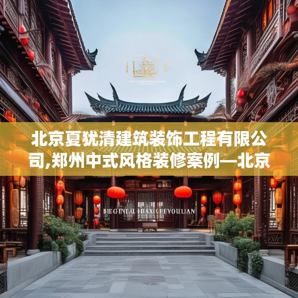 北京夏犹清建筑装饰工程有限公司,郑州中式风格装修案例—北京夏犹清建筑装饰工程有限公司266.a142b143c146fgy.153xczxv