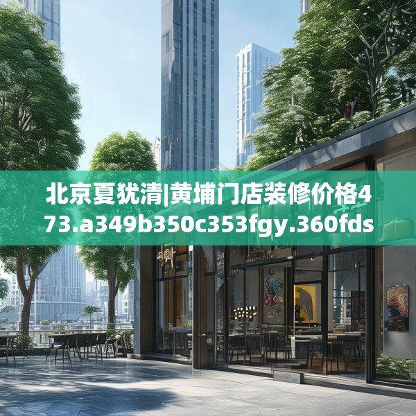 北京夏犹清|黄埔门店装修价格473.a349b350c353fgy.360fds