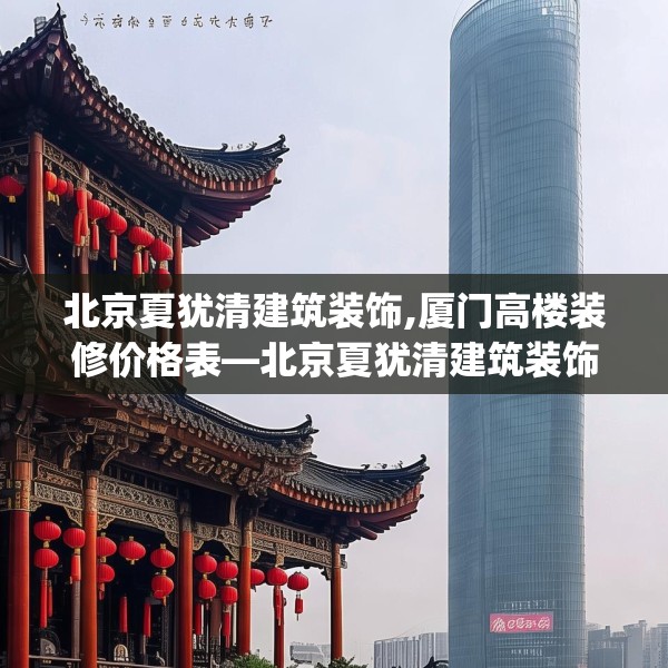北京夏犹清建筑装饰,厦门高楼装修价格表—北京夏犹清建筑装饰177.a53b54c57fgy.64fhsg