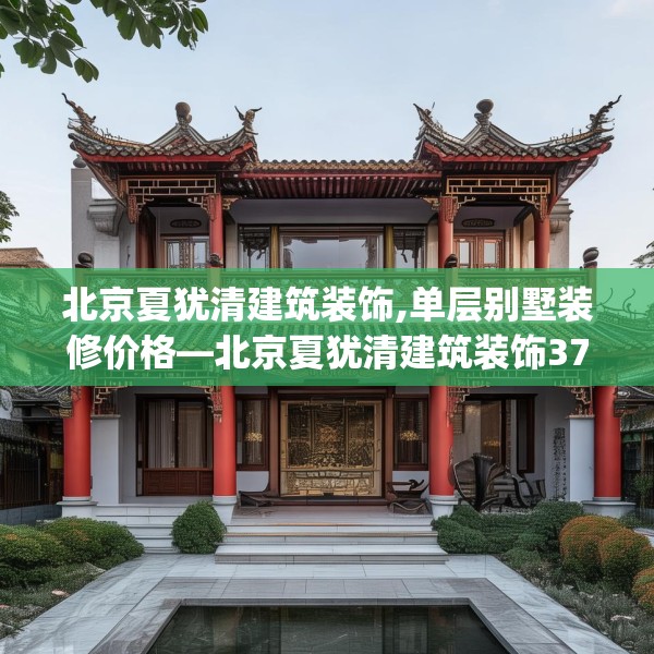 北京夏犹清建筑装饰,单层别墅装修价格—北京夏犹清建筑装饰378.a254b255c258fgy.265nbn