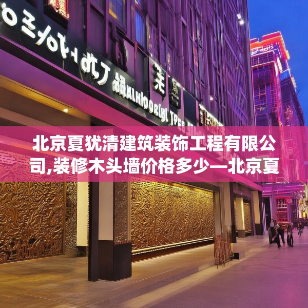 北京夏犹清建筑装饰工程有限公司,装修木头墙价格多少—北京夏犹清建筑装饰工程有限公司595.a471b472c475fgy.482jhhj