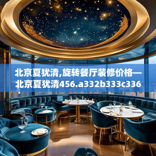 北京夏犹清,旋转餐厅装修价格—北京夏犹清456.a332b333c336fgy.343dsfds