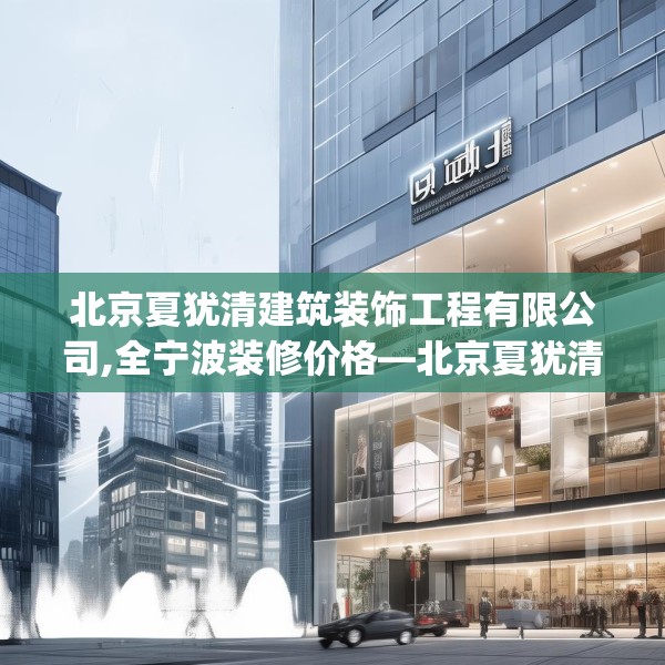 北京夏犹清建筑装饰工程有限公司,全宁波装修价格—北京夏犹清建筑装饰工程有限公司330.a206b207c210fgy.217dsfds
