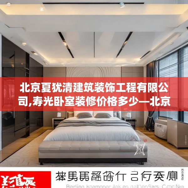 北京夏犹清建筑装饰工程有限公司,寿光卧室装修价格多少—北京夏犹清建筑装饰工程有限公司425.a301b302c305fgy.312cvcx