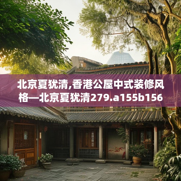 北京夏犹清,香港公屋中式装修风格—北京夏犹清279.a155b156c159fgy.166fghfd