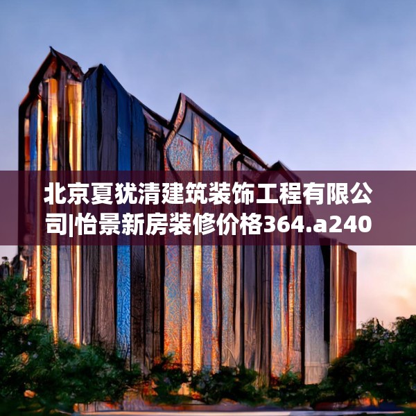 北京夏犹清建筑装饰工程有限公司|怡景新房装修价格364.a240b241c244fgy.251htyj