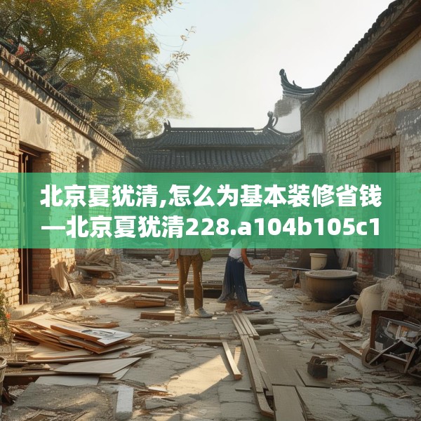 北京夏犹清,怎么为基本装修省钱—北京夏犹清228.a104b105c108fgy.115lkjl