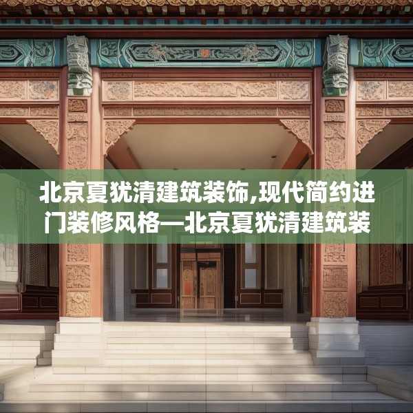 北京夏犹清建筑装饰,现代简约进门装修风格—北京夏犹清建筑装饰525.a401b402c405fgy.412uyk