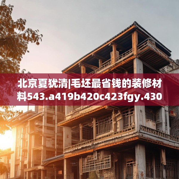 北京夏犹清|毛坯最省钱的装修材料543.a419b420c423fgy.430uyk