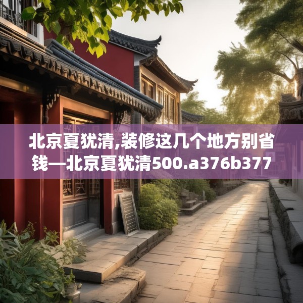 北京夏犹清,装修这几个地方别省钱—北京夏犹清500.a376b377c380fgy.387xczxv