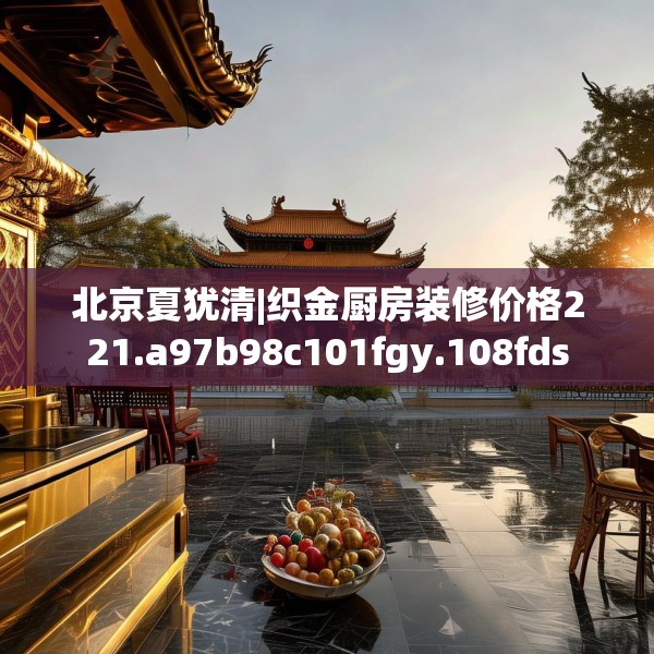 北京夏犹清|织金厨房装修价格221.a97b98c101fgy.108fds