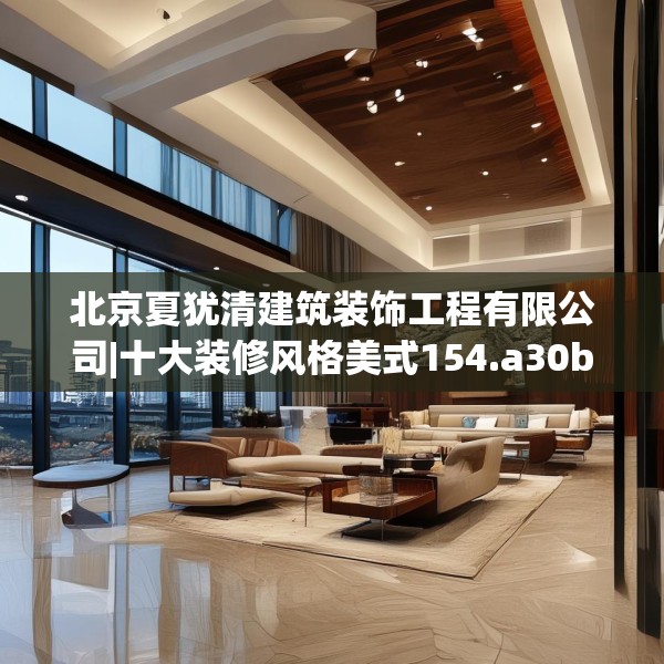 北京夏犹清建筑装饰工程有限公司|十大装修风格美式154.a30b31c34fgy.41sdA